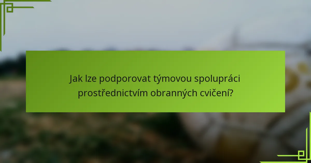 Jak lze podporovat týmovou spolupráci prostřednictvím obranných cvičení?