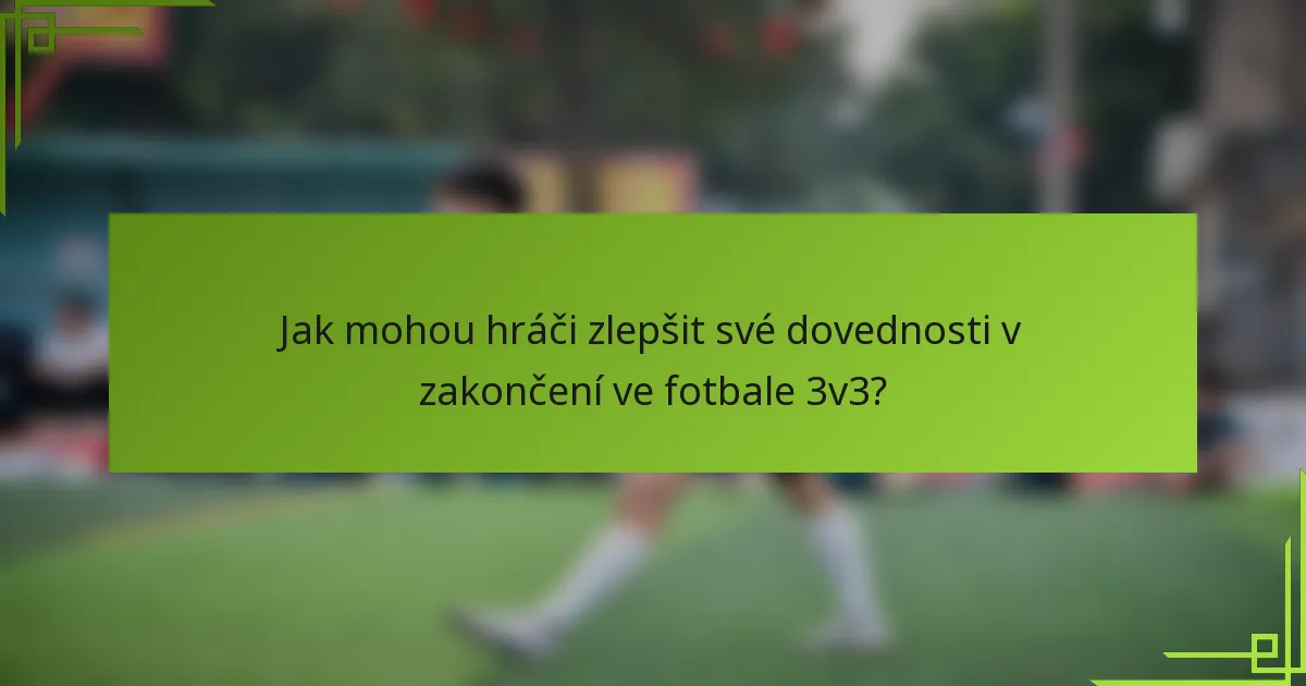 Jak mohou hráči zlepšit své dovednosti v zakončení ve fotbale 3v3?