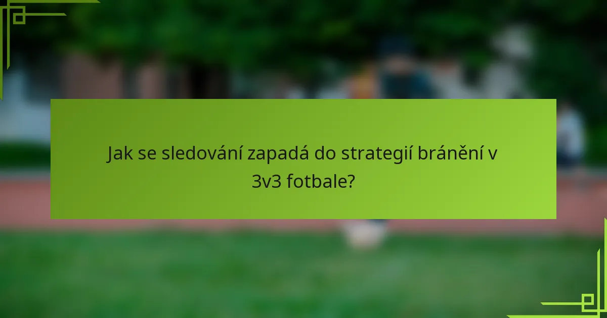Jak se sledování zapadá do strategií bránění v 3v3 fotbale?