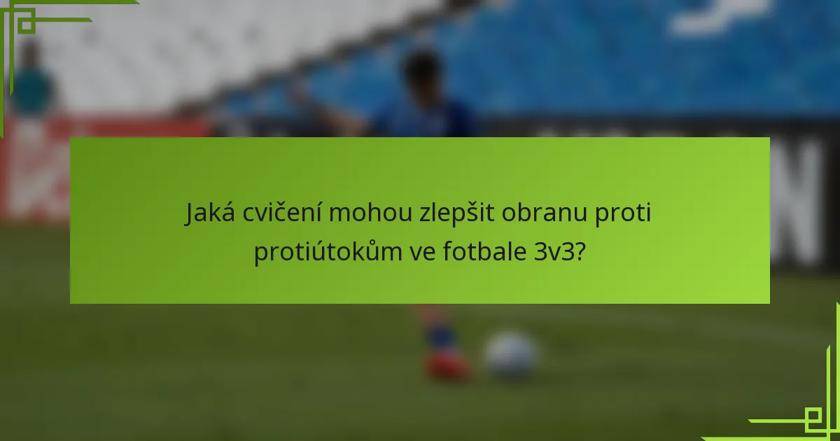 Jaká cvičení mohou zlepšit obranu proti protiútokům ve fotbale 3v3?
