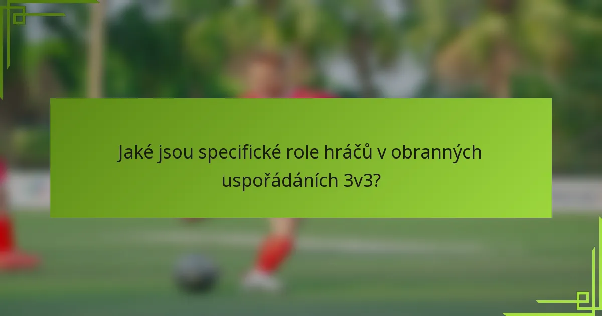 Jaké jsou specifické role hráčů v obranných uspořádáních 3v3?