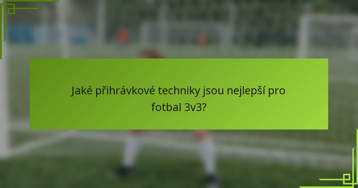 Jaké přihrávkové techniky jsou nejlepší pro fotbal 3v3?