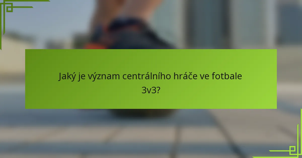 Jaký je význam centrálního hráče ve fotbale 3v3?