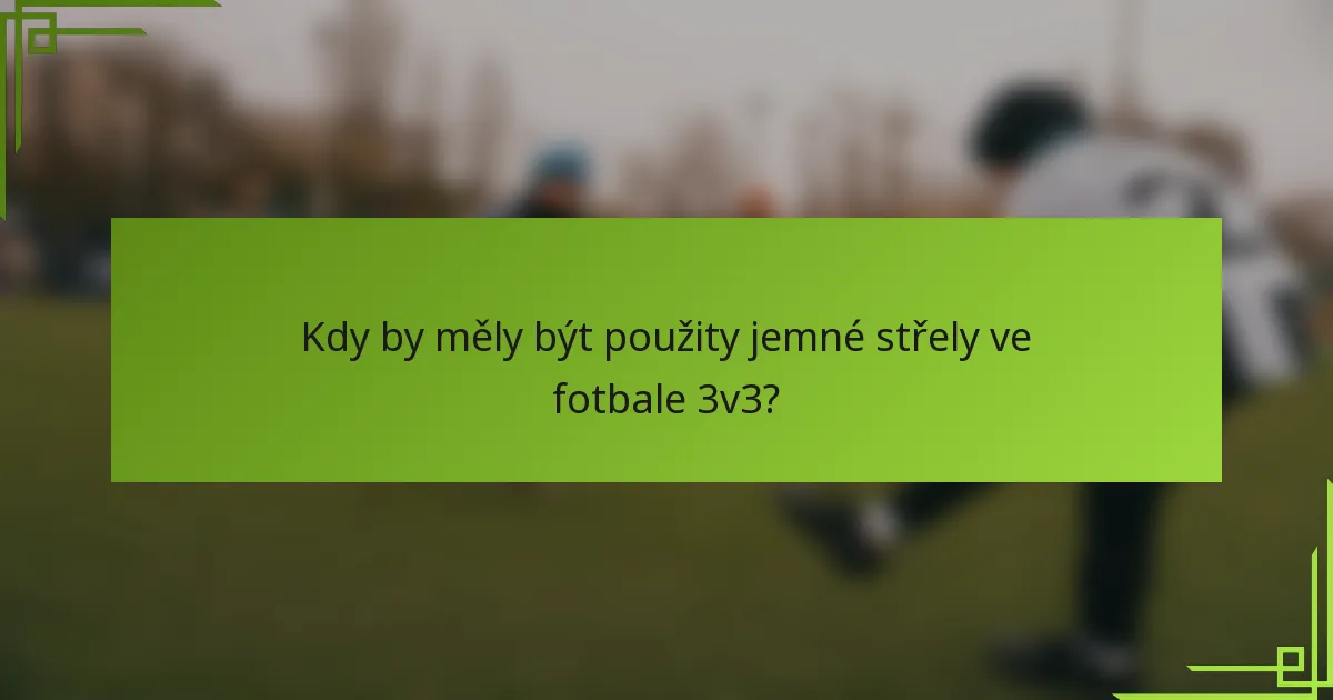 Kdy by měly být použity jemné střely ve fotbale 3v3?